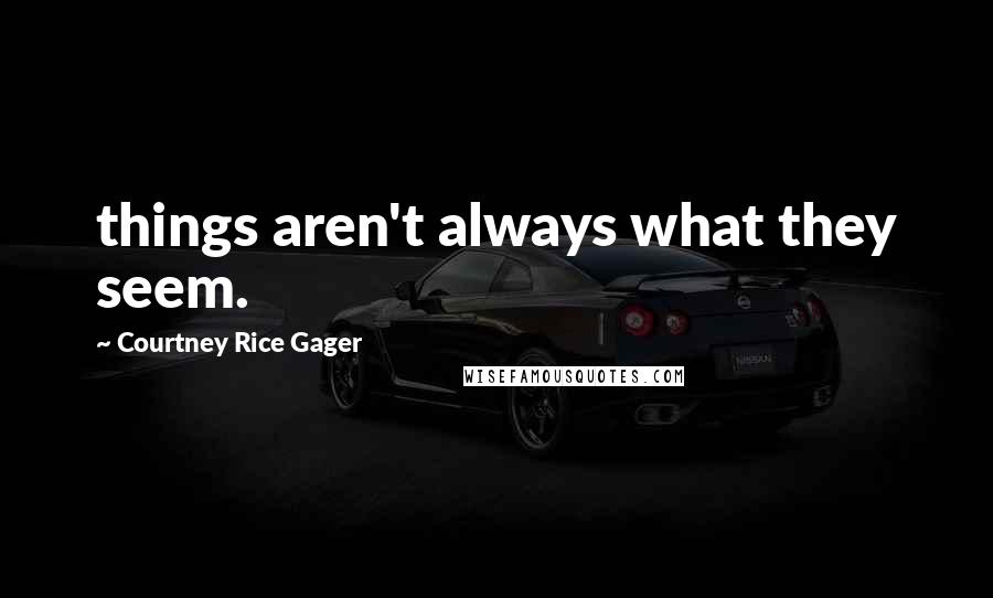 Courtney Rice Gager Quotes: things aren't always what they seem.