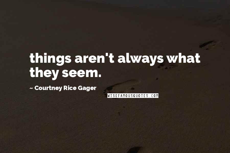 Courtney Rice Gager Quotes: things aren't always what they seem.