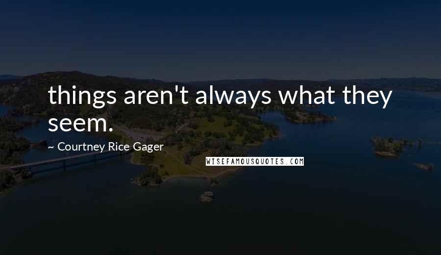 Courtney Rice Gager Quotes: things aren't always what they seem.