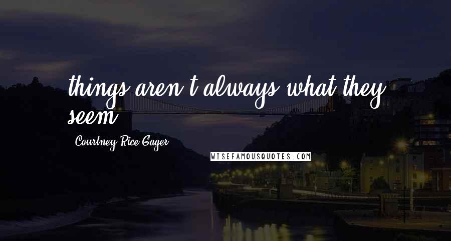 Courtney Rice Gager Quotes: things aren't always what they seem.