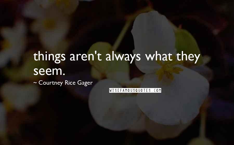 Courtney Rice Gager Quotes: things aren't always what they seem.