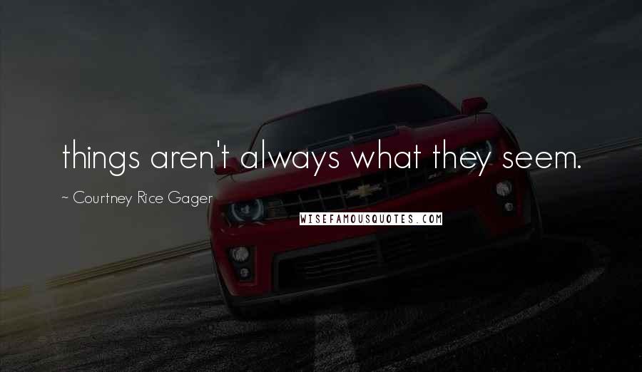 Courtney Rice Gager Quotes: things aren't always what they seem.