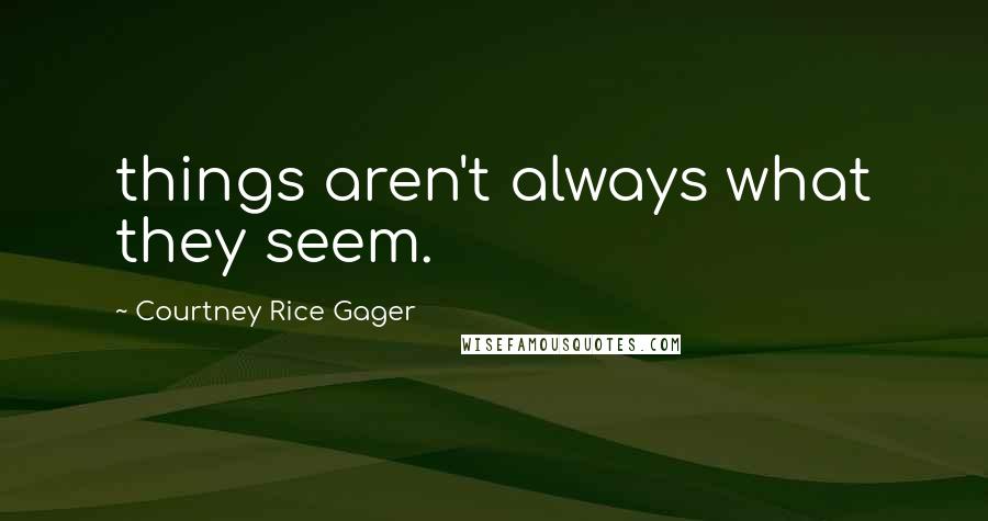 Courtney Rice Gager Quotes: things aren't always what they seem.