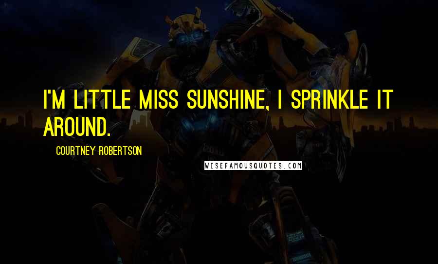 Courtney Robertson Quotes: I'm Little Miss Sunshine, I sprinkle it around.