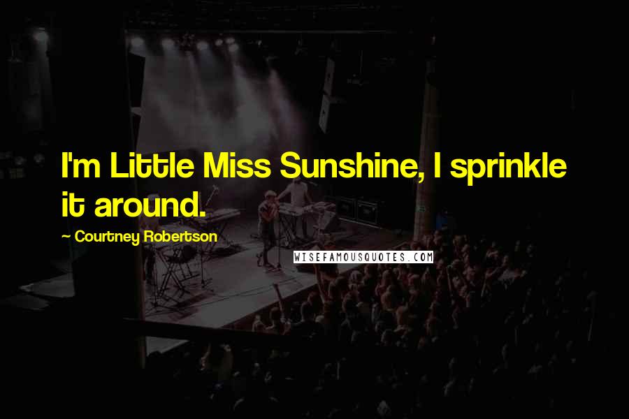 Courtney Robertson Quotes: I'm Little Miss Sunshine, I sprinkle it around.