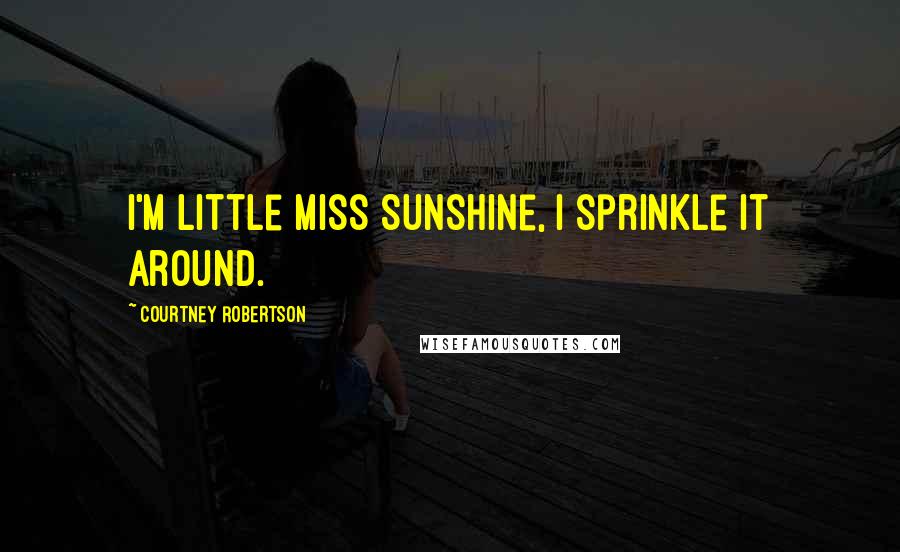 Courtney Robertson Quotes: I'm Little Miss Sunshine, I sprinkle it around.