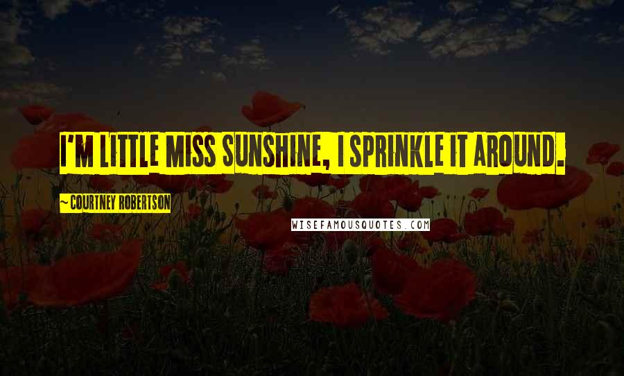 Courtney Robertson Quotes: I'm Little Miss Sunshine, I sprinkle it around.