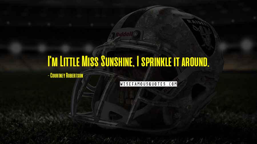 Courtney Robertson Quotes: I'm Little Miss Sunshine, I sprinkle it around.