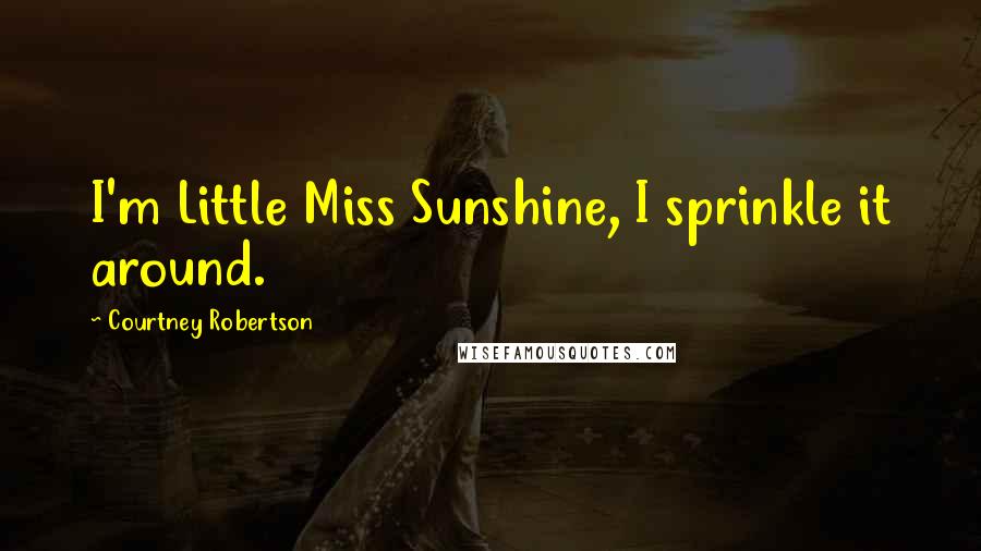 Courtney Robertson Quotes: I'm Little Miss Sunshine, I sprinkle it around.