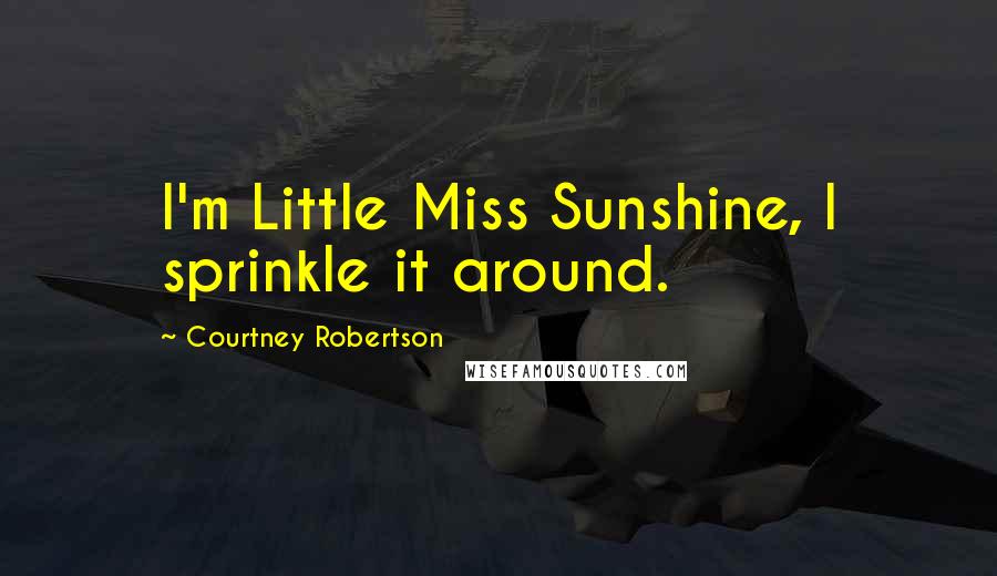 Courtney Robertson Quotes: I'm Little Miss Sunshine, I sprinkle it around.