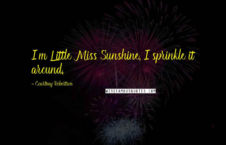 Courtney Robertson Quotes: I'm Little Miss Sunshine, I sprinkle it around.