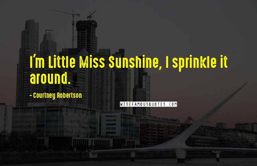 Courtney Robertson Quotes: I'm Little Miss Sunshine, I sprinkle it around.
