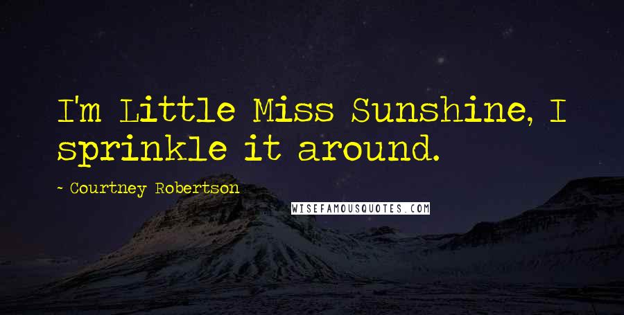 Courtney Robertson Quotes: I'm Little Miss Sunshine, I sprinkle it around.