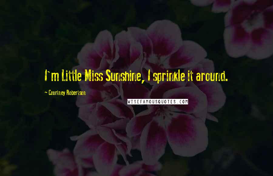 Courtney Robertson Quotes: I'm Little Miss Sunshine, I sprinkle it around.