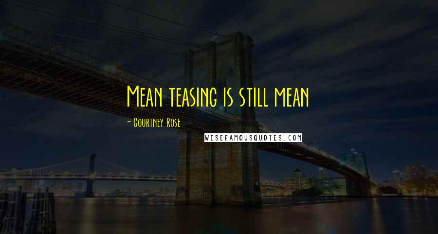 Courtney Rose Quotes: Mean teasing is still mean