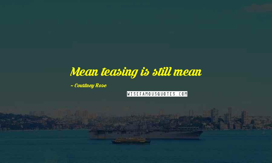 Courtney Rose Quotes: Mean teasing is still mean