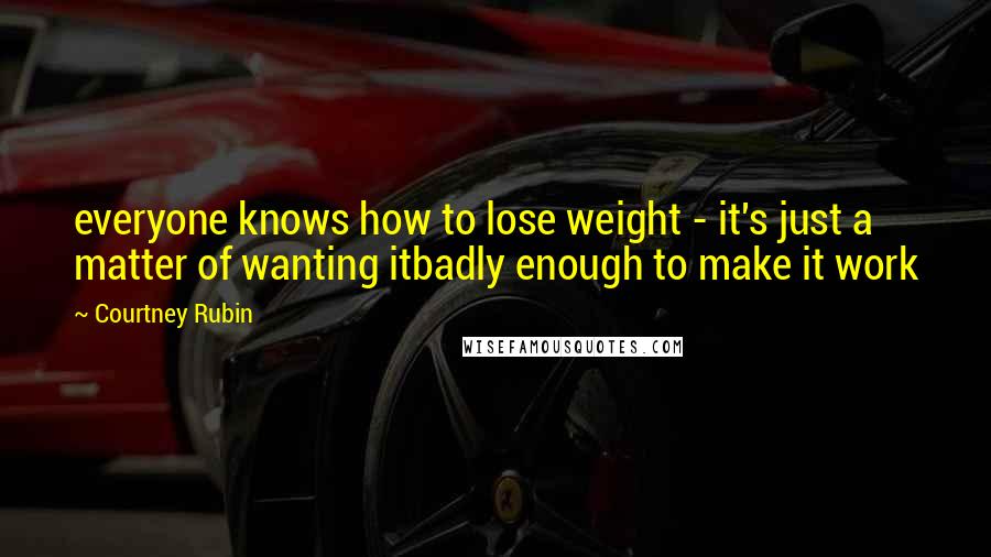 Courtney Rubin Quotes: everyone knows how to lose weight - it's just a matter of wanting itbadly enough to make it work