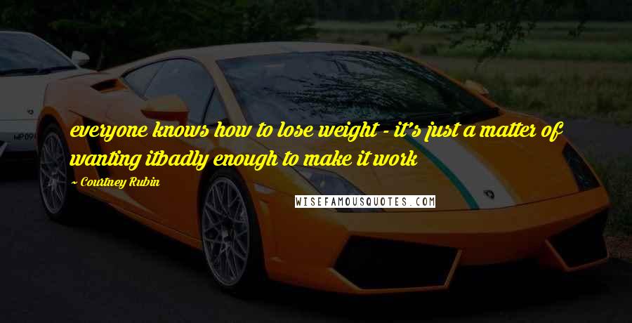 Courtney Rubin Quotes: everyone knows how to lose weight - it's just a matter of wanting itbadly enough to make it work