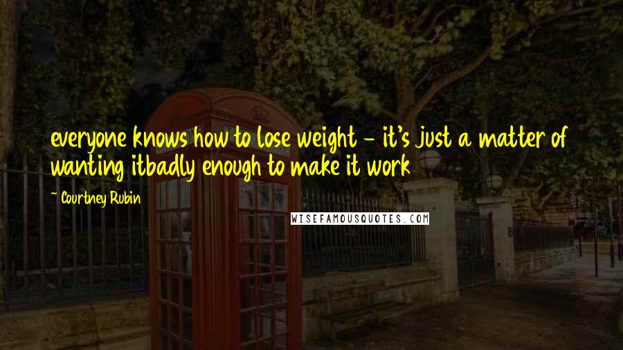 Courtney Rubin Quotes: everyone knows how to lose weight - it's just a matter of wanting itbadly enough to make it work