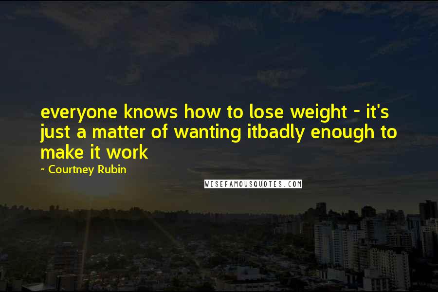 Courtney Rubin Quotes: everyone knows how to lose weight - it's just a matter of wanting itbadly enough to make it work