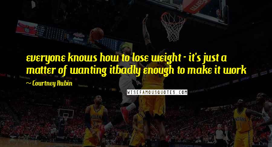 Courtney Rubin Quotes: everyone knows how to lose weight - it's just a matter of wanting itbadly enough to make it work