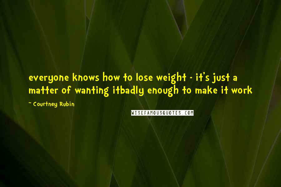 Courtney Rubin Quotes: everyone knows how to lose weight - it's just a matter of wanting itbadly enough to make it work