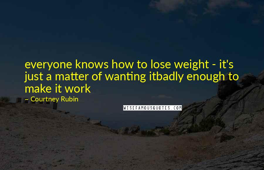 Courtney Rubin Quotes: everyone knows how to lose weight - it's just a matter of wanting itbadly enough to make it work