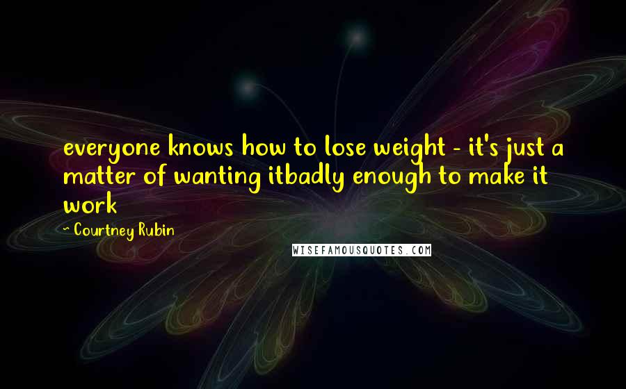 Courtney Rubin Quotes: everyone knows how to lose weight - it's just a matter of wanting itbadly enough to make it work