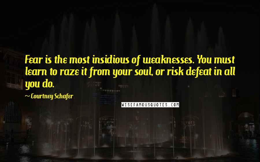 Courtney Schafer Quotes: Fear is the most insidious of weaknesses. You must learn to raze it from your soul, or risk defeat in all you do.