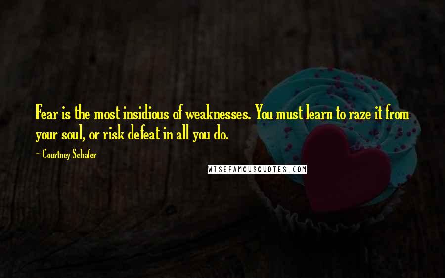 Courtney Schafer Quotes: Fear is the most insidious of weaknesses. You must learn to raze it from your soul, or risk defeat in all you do.