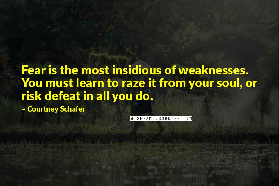 Courtney Schafer Quotes: Fear is the most insidious of weaknesses. You must learn to raze it from your soul, or risk defeat in all you do.