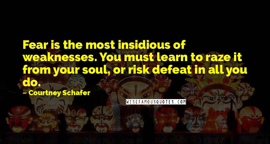 Courtney Schafer Quotes: Fear is the most insidious of weaknesses. You must learn to raze it from your soul, or risk defeat in all you do.