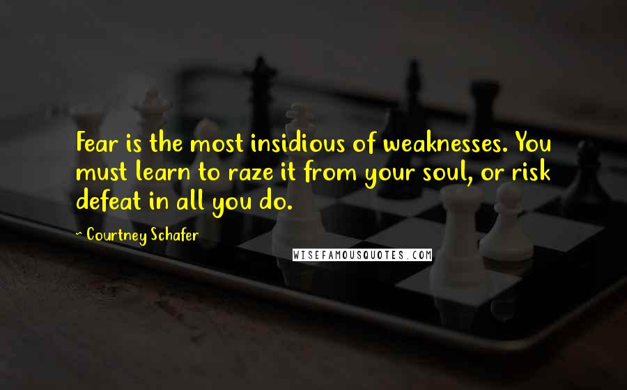 Courtney Schafer Quotes: Fear is the most insidious of weaknesses. You must learn to raze it from your soul, or risk defeat in all you do.