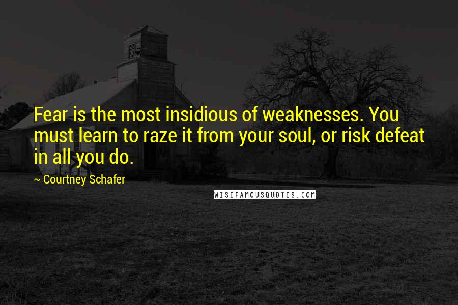 Courtney Schafer Quotes: Fear is the most insidious of weaknesses. You must learn to raze it from your soul, or risk defeat in all you do.