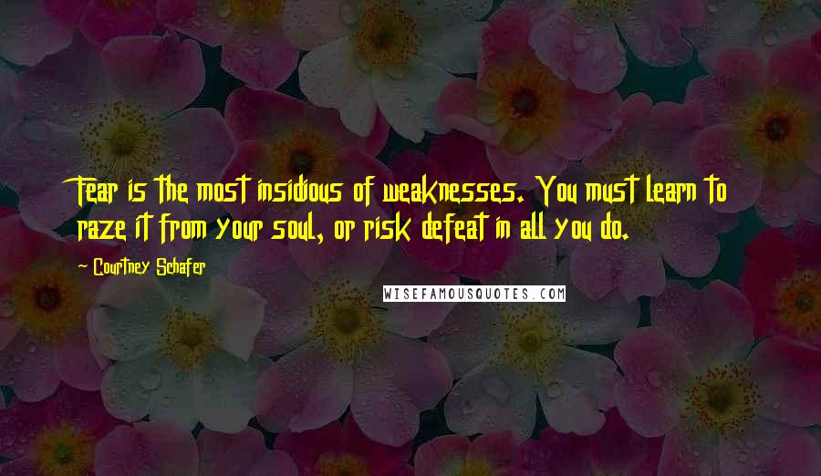 Courtney Schafer Quotes: Fear is the most insidious of weaknesses. You must learn to raze it from your soul, or risk defeat in all you do.