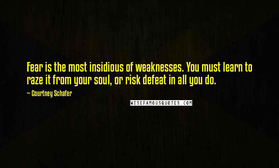 Courtney Schafer Quotes: Fear is the most insidious of weaknesses. You must learn to raze it from your soul, or risk defeat in all you do.