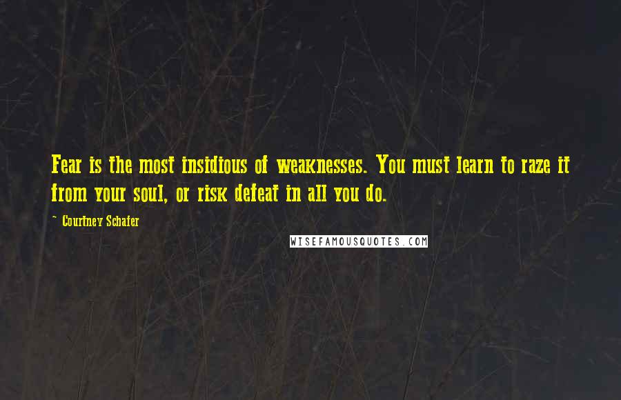 Courtney Schafer Quotes: Fear is the most insidious of weaknesses. You must learn to raze it from your soul, or risk defeat in all you do.