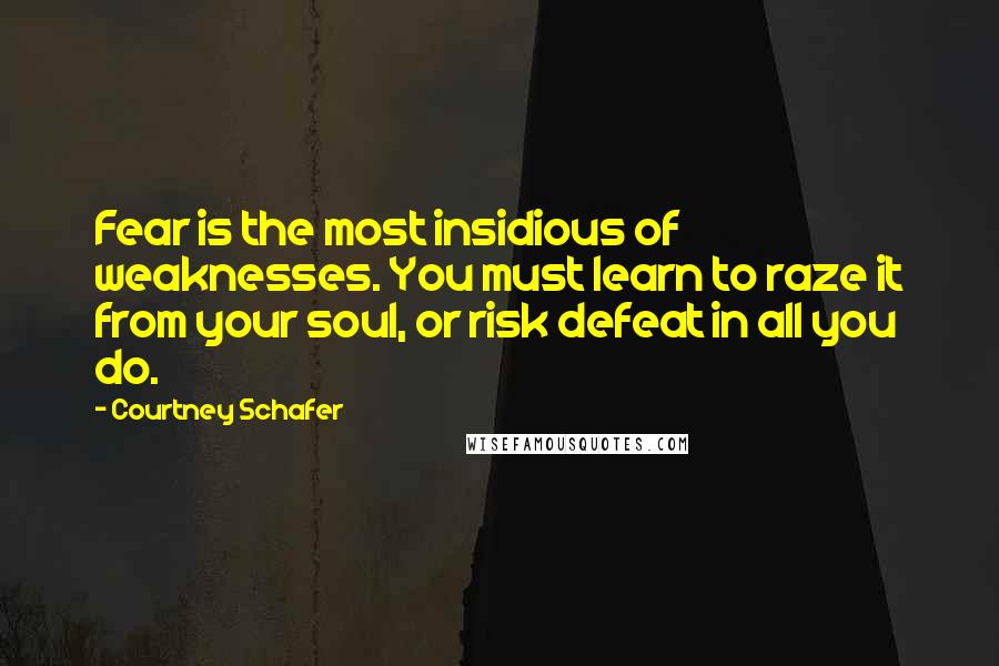 Courtney Schafer Quotes: Fear is the most insidious of weaknesses. You must learn to raze it from your soul, or risk defeat in all you do.