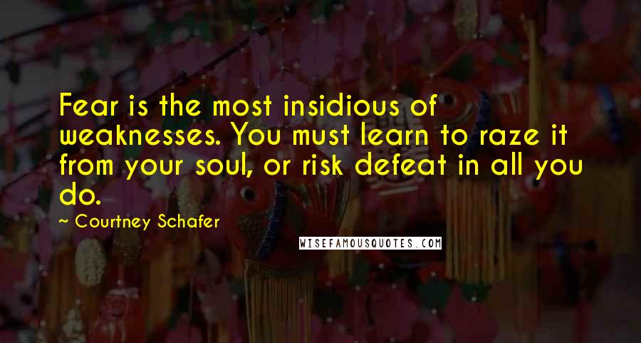 Courtney Schafer Quotes: Fear is the most insidious of weaknesses. You must learn to raze it from your soul, or risk defeat in all you do.