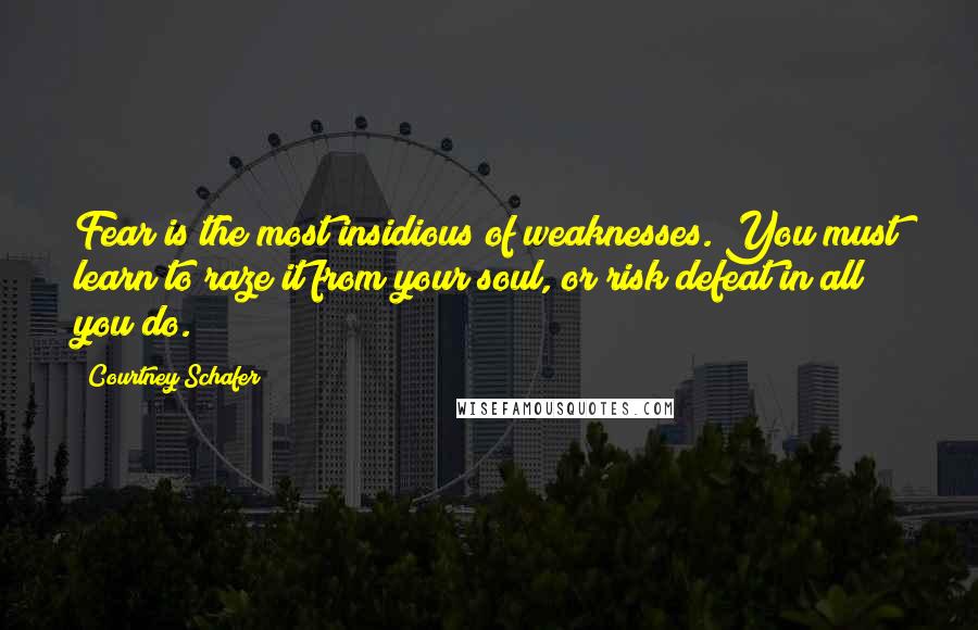Courtney Schafer Quotes: Fear is the most insidious of weaknesses. You must learn to raze it from your soul, or risk defeat in all you do.