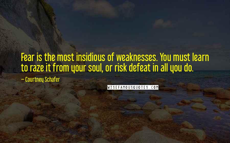 Courtney Schafer Quotes: Fear is the most insidious of weaknesses. You must learn to raze it from your soul, or risk defeat in all you do.