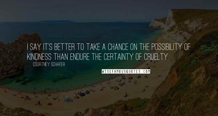 Courtney Schafer Quotes: I say it's better to take a chance on the possibility of kindness than endure the certainty of cruelty.