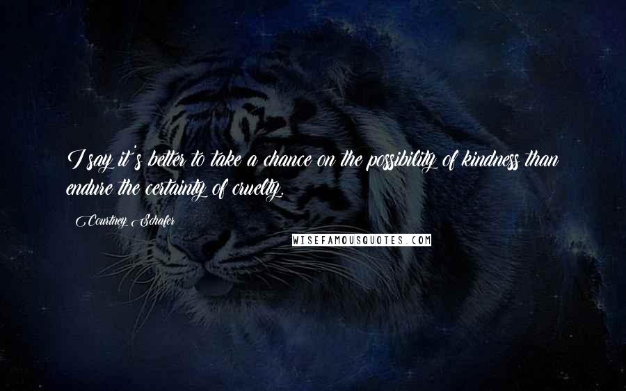 Courtney Schafer Quotes: I say it's better to take a chance on the possibility of kindness than endure the certainty of cruelty.