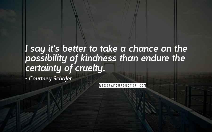 Courtney Schafer Quotes: I say it's better to take a chance on the possibility of kindness than endure the certainty of cruelty.