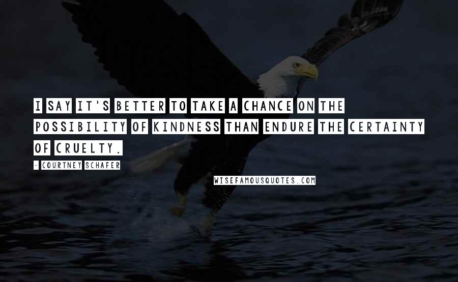 Courtney Schafer Quotes: I say it's better to take a chance on the possibility of kindness than endure the certainty of cruelty.