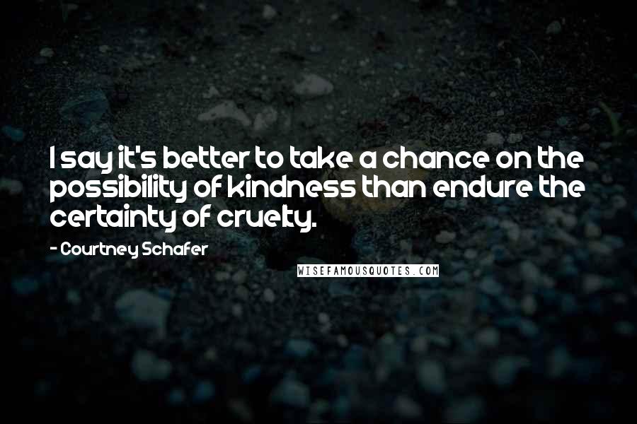 Courtney Schafer Quotes: I say it's better to take a chance on the possibility of kindness than endure the certainty of cruelty.