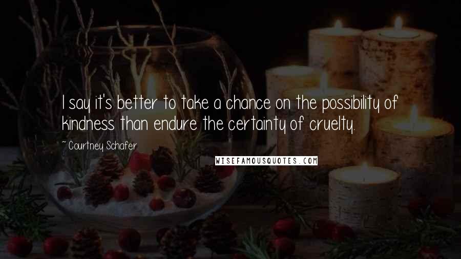 Courtney Schafer Quotes: I say it's better to take a chance on the possibility of kindness than endure the certainty of cruelty.