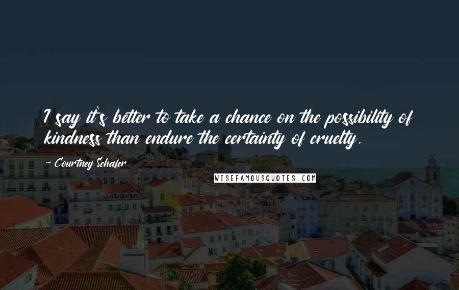 Courtney Schafer Quotes: I say it's better to take a chance on the possibility of kindness than endure the certainty of cruelty.