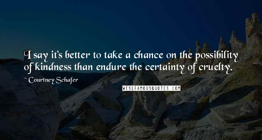 Courtney Schafer Quotes: I say it's better to take a chance on the possibility of kindness than endure the certainty of cruelty.