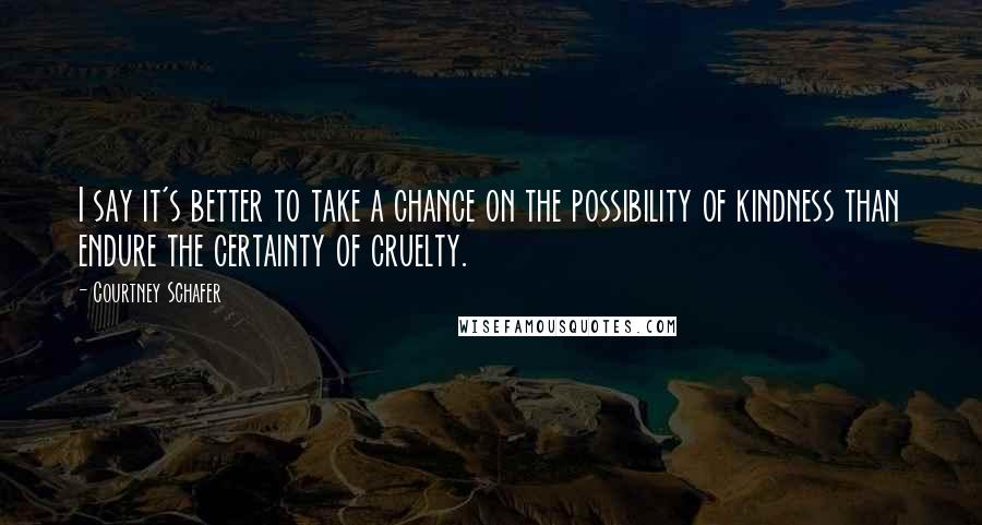 Courtney Schafer Quotes: I say it's better to take a chance on the possibility of kindness than endure the certainty of cruelty.